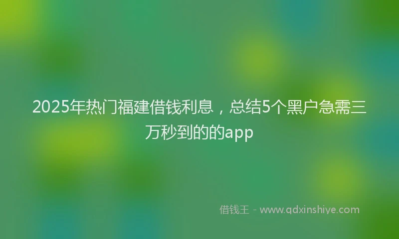 2025年热门福建借钱利息，总结5个黑户急需三万秒到的的app