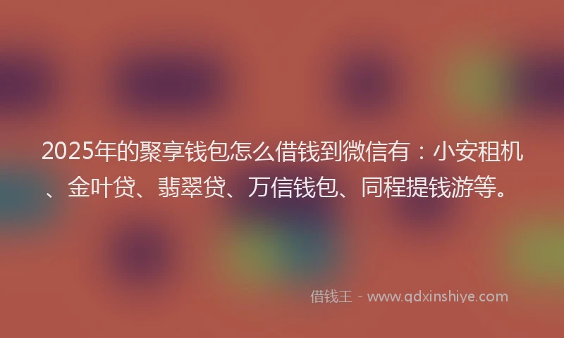 2025年的聚享钱包怎么借钱到微信有：小安租机、金叶贷、翡翠贷、万信钱包、同程提钱游等。