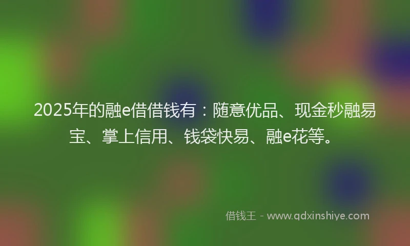 2025年的融e借借钱有：随意优品、现金秒融易宝、掌上信用、钱袋快易、融e花等。