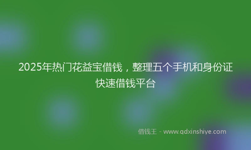 2025年热门花益宝借钱，整理五个手机和身份证快速借钱平台