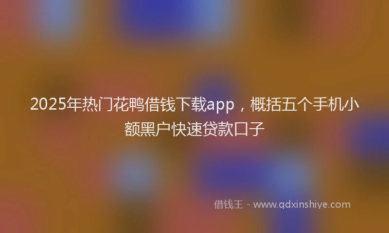 2025年热门花鸭借钱下载app，概括五个手机小额黑户快速贷款口子