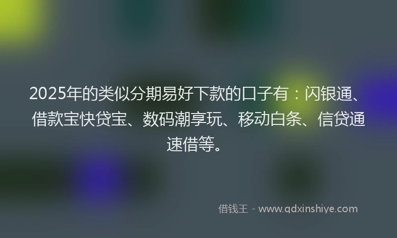 2025年的类似分期易好下款的口子有：闪银通、借款宝快贷宝、数码潮享玩、移动白条、信贷通速借等。