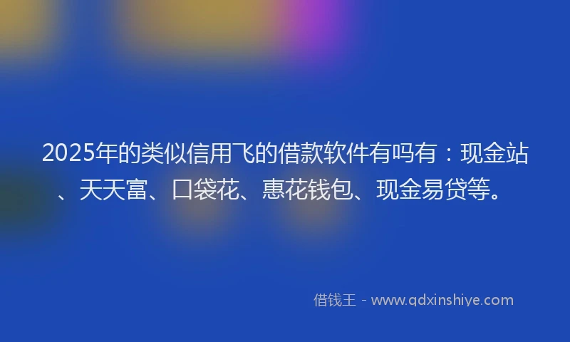 2025年的类似信用飞的借款软件有吗有：现金站、天天富、口袋花、惠花钱包、现金易贷等。