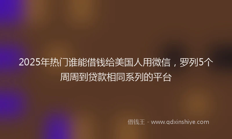 2025年热门谁能借钱给美国人用微信，罗列5个周周到贷款相同系列的平台