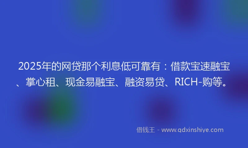 2025年的网贷那个利息低可靠有：借款宝速融宝、掌心租、现金易融宝、融资易贷、RICH-购等。