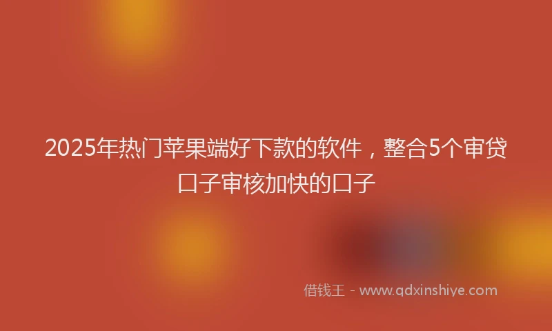 2025年热门苹果端好下款的软件，整合5个审贷口子审核加快的口子