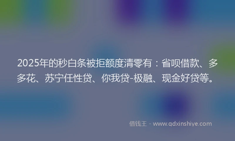 2025年的秒白条被拒额度清零有：省呗借款、多多花、苏宁任性贷、你我贷-极融、现金好贷等。