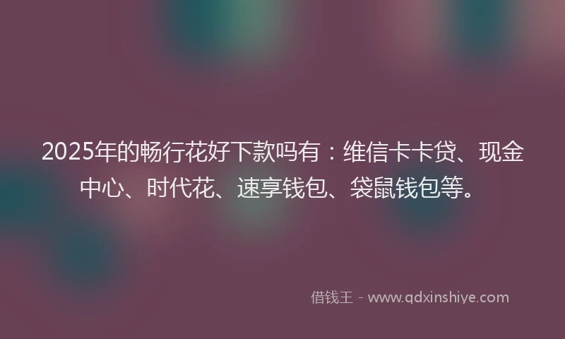 2025年的畅行花好下款吗有：维信卡卡贷、现金中心、时代花、速享钱包、袋鼠钱包等。