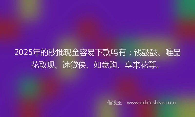 2025年的秒批现金容易下款吗有：钱鼓鼓、唯品花取现、速贷侠、如意购、享来花等。