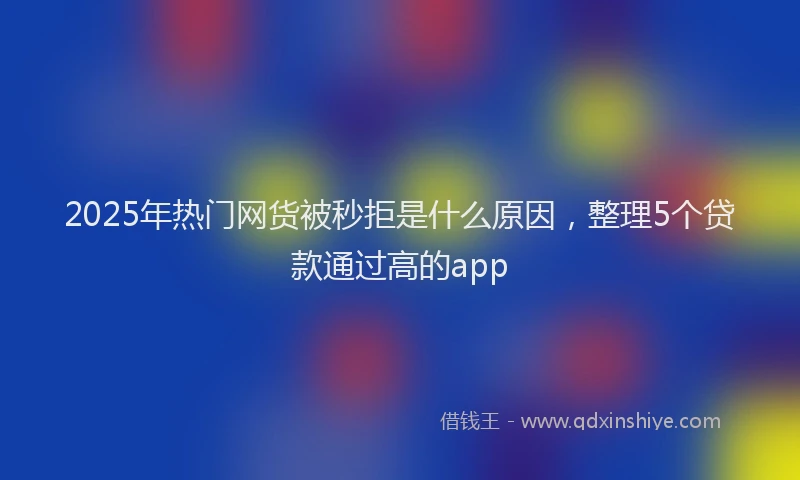 2025年热门网货被秒拒是什么原因，整理5个贷款通过高的app