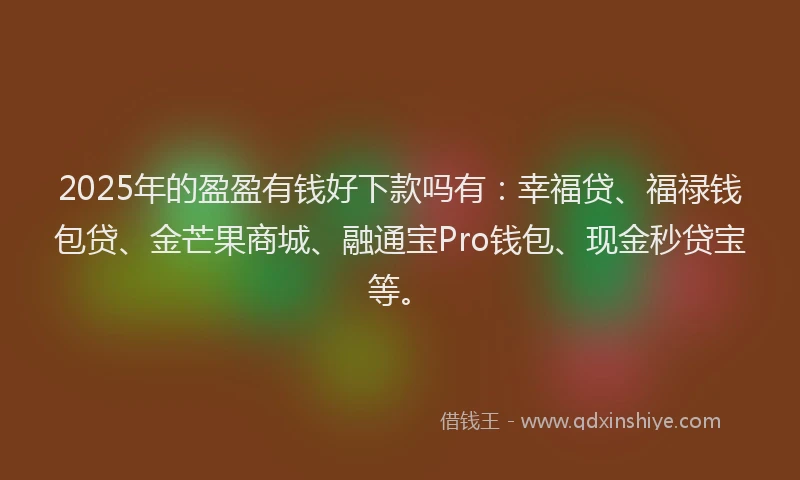 2025年的盈盈有钱好下款吗有：幸福贷、福禄钱包贷、金芒果商城、融通宝Pro钱包、现金秒贷宝等。