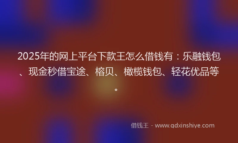 2025年的网上平台下款王怎么借钱有：乐融钱包、现金秒借宝途、榕贝、橄榄钱包、轻花优品等。