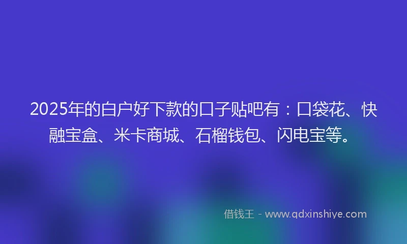 2025年的白户好下款的口子贴吧有：口袋花、快融宝盒、米卡商城、石榴钱包、闪电宝等。