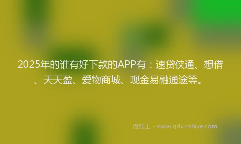 2025年的谁有好下款的APP有：速贷侠通、想借、天天盈、爱物商城、现金易融通途等。
