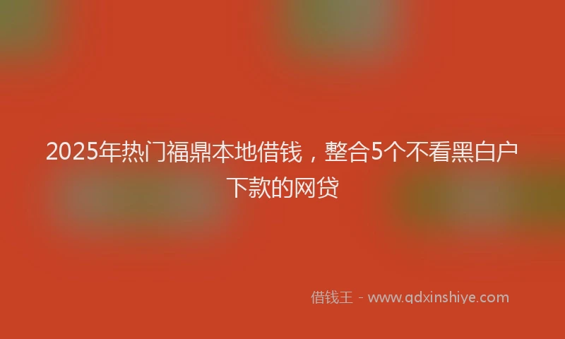 2025年热门福鼎本地借钱，整合5个不看黑白户下款的网贷