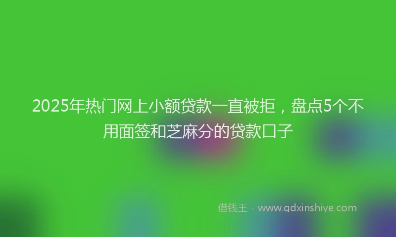 2025年热门网上小额贷款一直被拒，盘点5个不用面签和芝麻分的贷款口子