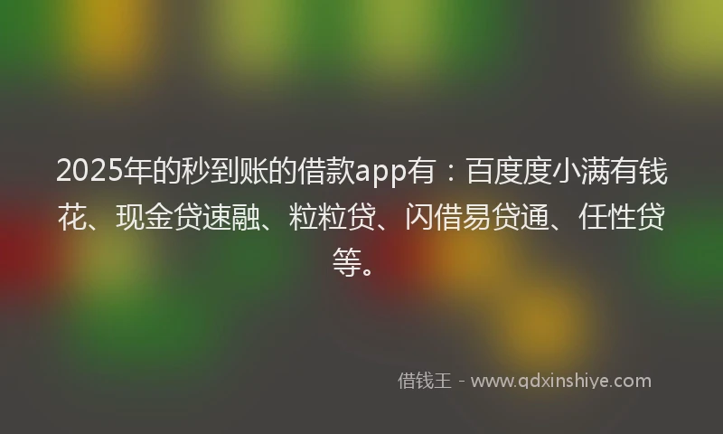 2025年的秒到账的借款app有：百度度小满有钱花、现金贷速融、粒粒贷、闪借易贷通、任性贷等。
