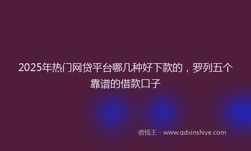 2025年热门网贷平台哪几种好下款的，罗列五个靠谱的借款口子