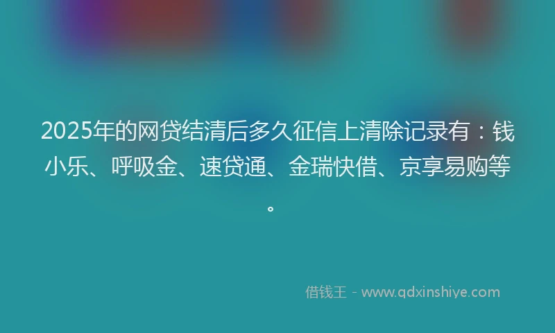 2025年的网贷结清后多久征信上清除记录有：钱小乐、呼吸金、速贷通、金瑞快借、京享易购等。