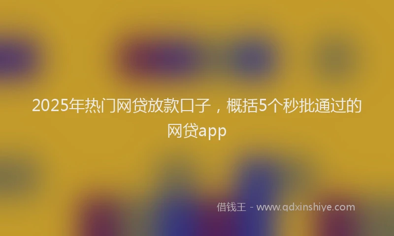 2025年热门网贷放款口子，概括5个秒批通过的网贷app