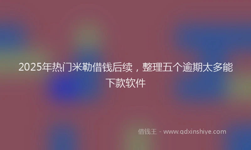 2025年热门米勒借钱后续，整理五个逾期太多能下款软件