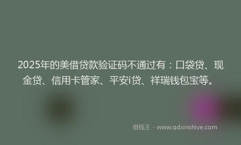 2025年的美借贷款验证码不通过有：口袋贷、现金贷、信用卡管家、平安i贷、祥瑞钱包宝等。