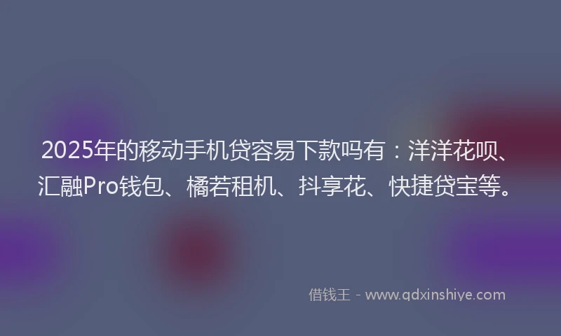 2025年的移动手机贷容易下款吗有：洋洋花呗、汇融Pro钱包、橘若租机、抖享花、快捷贷宝等。