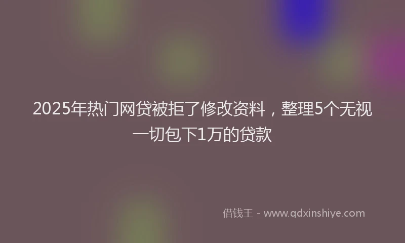2025年热门网贷被拒了修改资料，整理5个无视一切包下1万的贷款