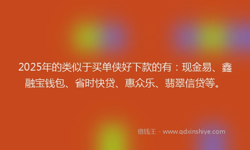 2025年的类似于买单侠好下款的有：现金易、鑫融宝钱包、省时快贷、惠众乐、翡翠信贷等。