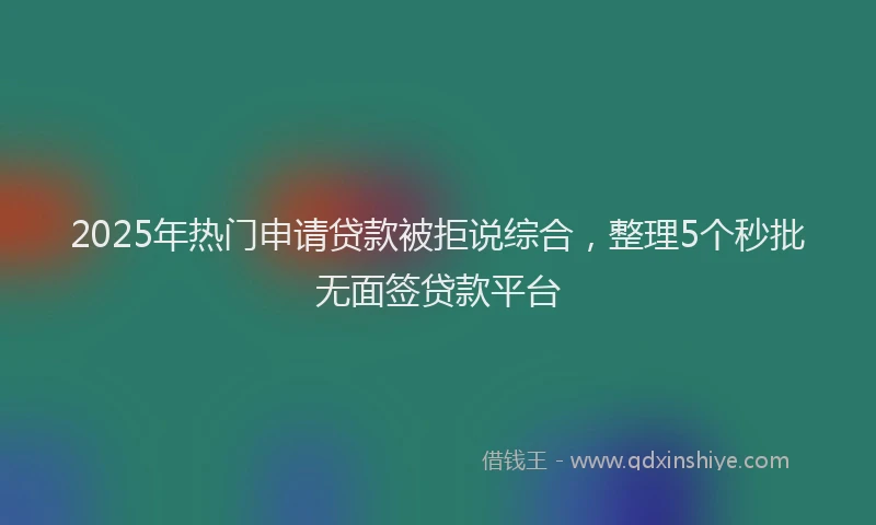 2025年热门申请贷款被拒说综合，整理5个秒批无面签贷款平台