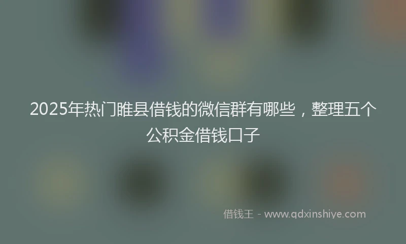 2025年热门睢县借钱的微信群有哪些，整理五个公积金借钱口子