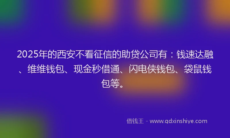 2025年的西安不看征信的助贷公司有：钱速达融、维维钱包、现金秒借通、闪电侠钱包、袋鼠钱包等。
