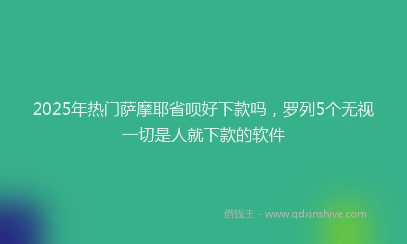 2025年热门萨摩耶省呗好下款吗，罗列5个无视一切是人就下款的软件
