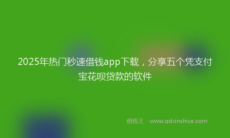 2025年热门秒速借钱app下载，分享五个凭支付宝花呗贷款的软件