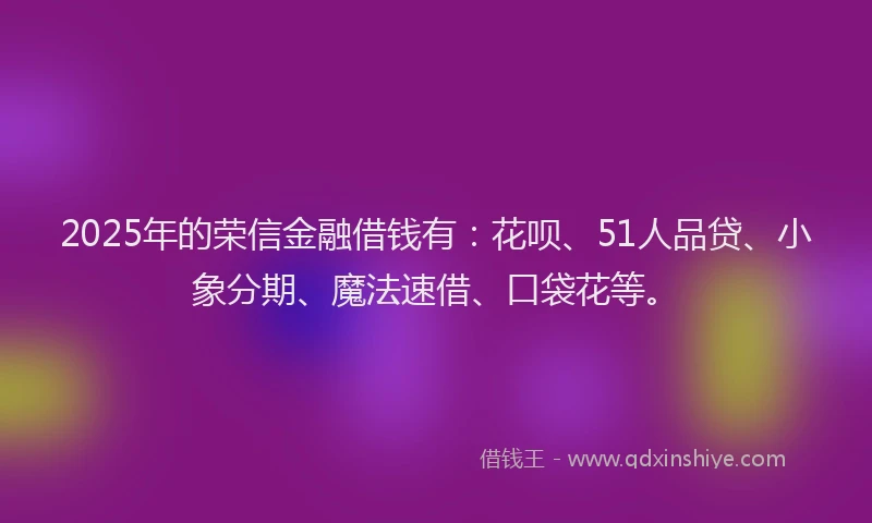 2025年的荣信金融借钱有：花呗、51人品贷、小象分期、魔法速借、口袋花等。