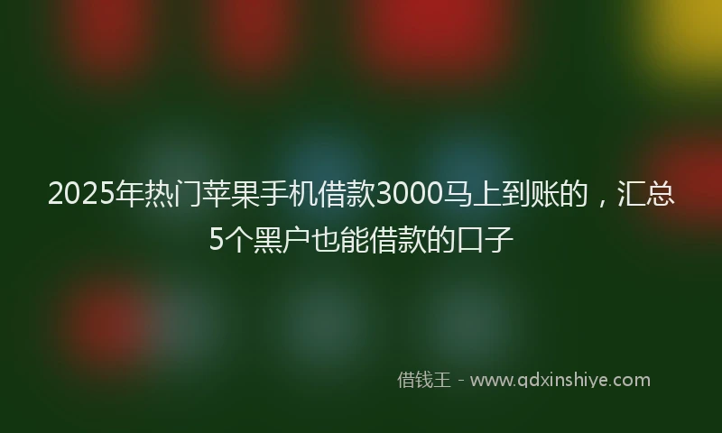 2025年热门苹果手机借款3000马上到账的，汇总5个黑户也能借款的口子