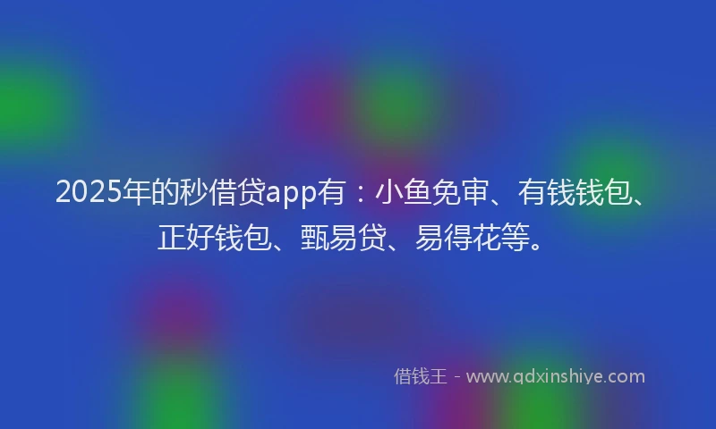 2025年的秒借贷app有：小鱼免审、有钱钱包、正好钱包、甄易贷、易得花等。