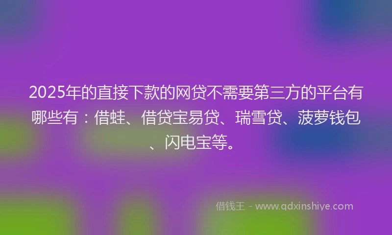 2025年的直接下款的网贷不需要第三方的平台有哪些有：借蛙、借贷宝易贷、瑞雪贷、菠萝钱包、闪电宝等。