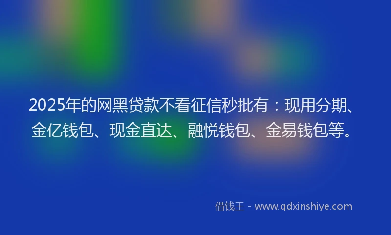 2025年的网黑贷款不看征信秒批有：现用分期、金亿钱包、现金直达、融悦钱包、金易钱包等。