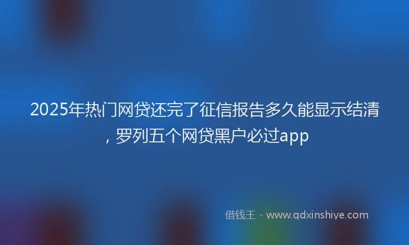2025年热门网贷还完了征信报告多久能显示结清，罗列五个网贷黑户必过app