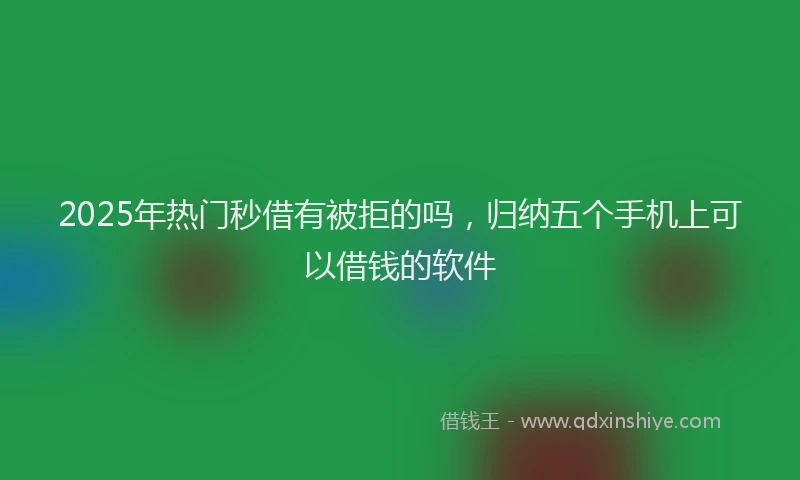 2025年热门秒借有被拒的吗，归纳五个手机上可以借钱的软件
