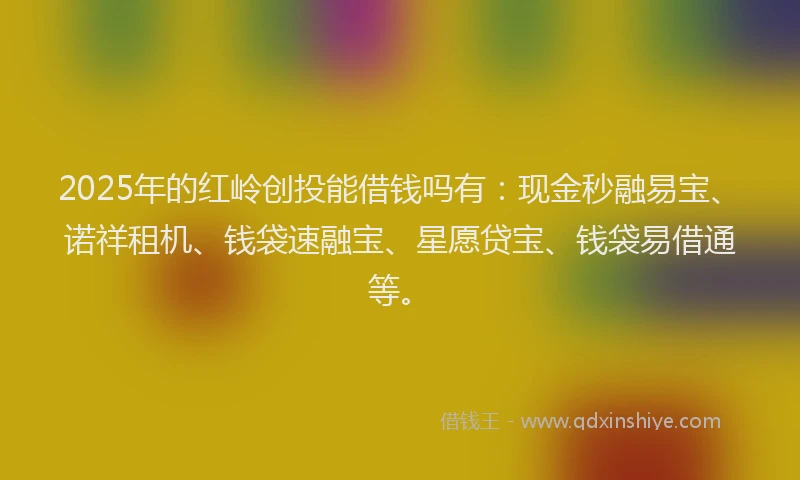 2025年的红岭创投能借钱吗有：现金秒融易宝、诺祥租机、钱袋速融宝、星愿贷宝、钱袋易借通等。
