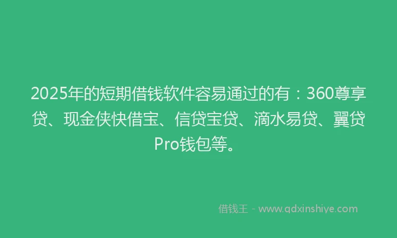 2025年的短期借钱软件容易通过的有：360尊享贷、现金侠快借宝、信贷宝贷、滴水易贷、翼贷Pro钱包等。