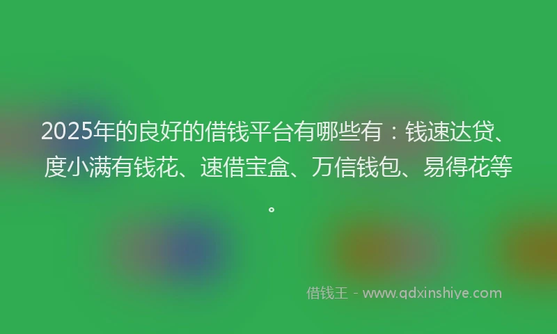 2025年的良好的借钱平台有哪些有：钱速达贷、度小满有钱花、速借宝盒、万信钱包、易得花等。
