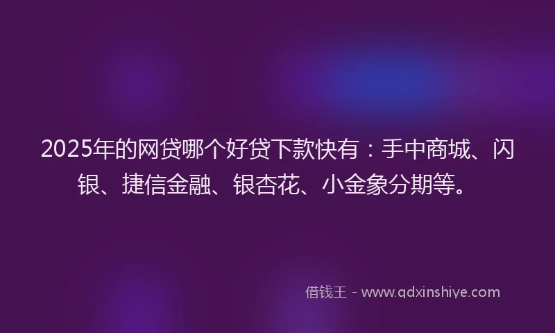 2025年的网贷哪个好贷下款快有：手中商城、闪银、捷信金融、银杏花、小金象分期等。