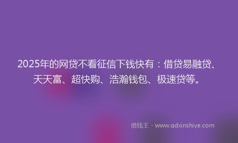 2025年的网贷不看征信下钱快有：借贷易融贷、天天富、超快购、浩瀚钱包、极速贷等。