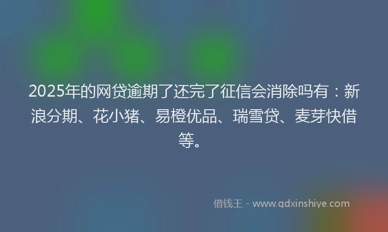 2025年的网贷逾期了还完了征信会消除吗有：新浪分期、花小猪、易橙优品、瑞雪贷、麦芽快借等。