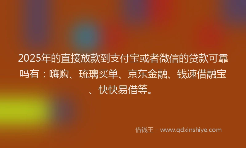 2025年的直接放款到支付宝或者微信的贷款可靠吗有：嗨购、琉璃买单、京东金融、钱速借融宝、快快易借等。