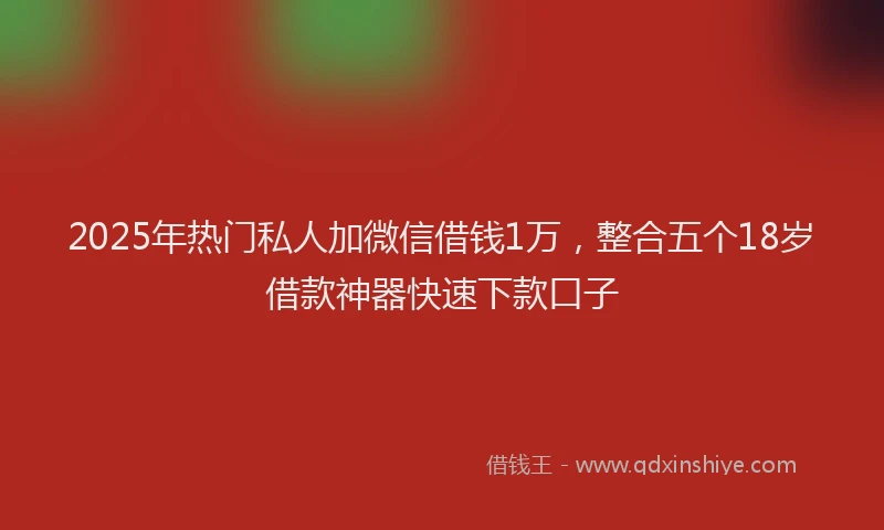2025年热门私人加微信借钱1万，整合五个18岁借款神器快速下款口子
