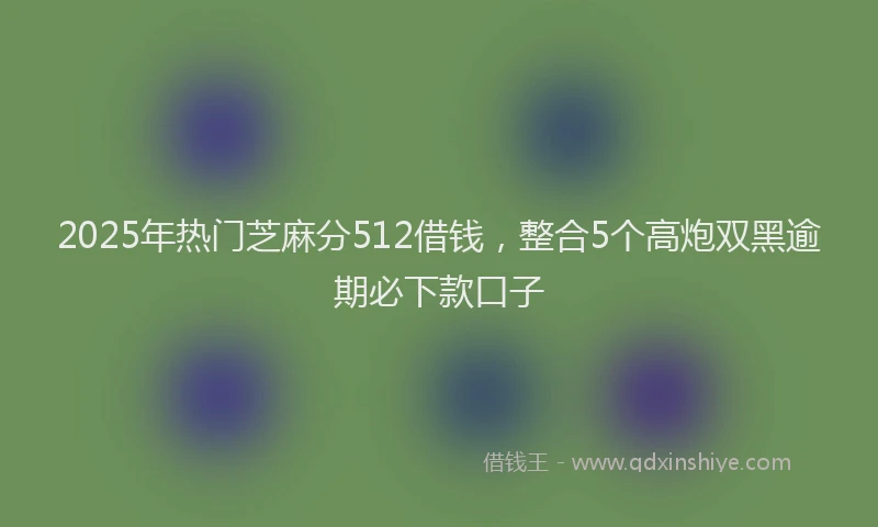 2025年热门芝麻分512借钱，整合5个高炮双黑逾期必下款口子